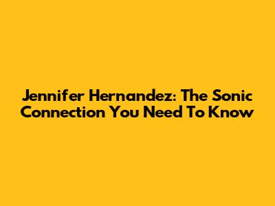 Jennifer Hernandez: The Sonic Connection You Need To Know
