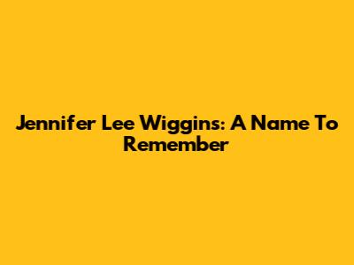 Jennifer Lee Wiggins: A Name To Remember
