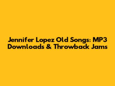 Jennifer Lopez Old Songs: MP3 Downloads & Throwback Jams