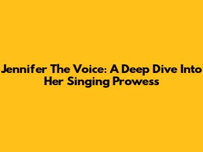 Jennifer The Voice: A Deep Dive Into Her Singing Prowess