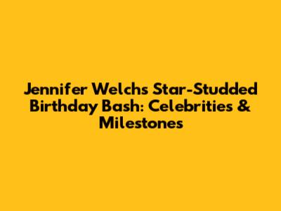 Jennifer Welch's Star-Studded Birthday Bash: Celebrities & Milestones