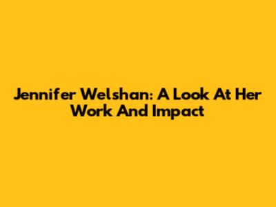 Jennifer Welshan: A Look At Her Work And Impact