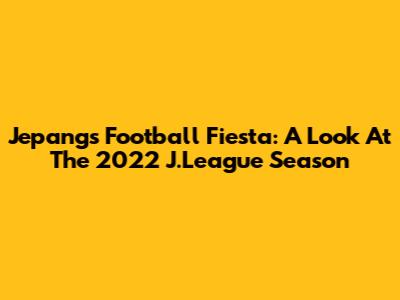 Jepang's Football Fiesta: A Look At The 2022 J.League Season