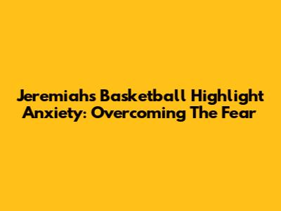 Jeremiah's Basketball Highlight Anxiety: Overcoming The Fear