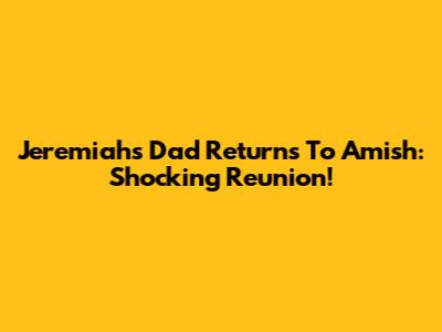 Jeremiah's Dad Returns To Amish: Shocking Reunion!
