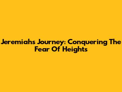 Jeremiah's Journey: Conquering The Fear Of Heights