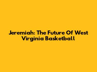 Jeremiah: The Future Of West Virginia Basketball