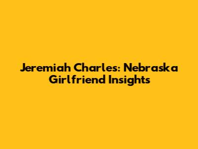 Jeremiah Charles: Nebraska Girlfriend Insights