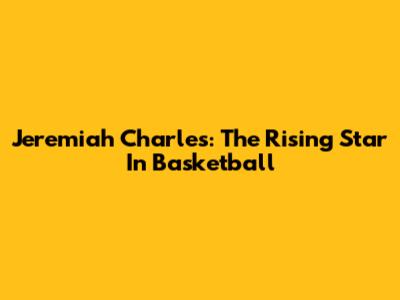 Jeremiah Charles: The Rising Star In Basketball