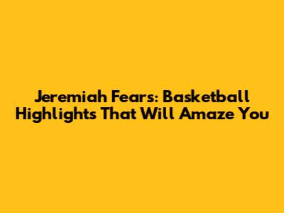 Jeremiah Fears: Basketball Highlights That Will Amaze You