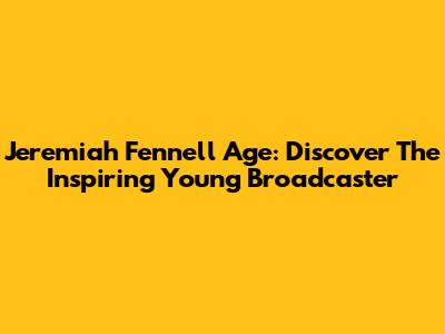 Jeremiah Fennell Age: Discover The Inspiring Young Broadcaster