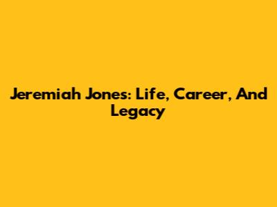 Jeremiah Jones: Life, Career, And Legacy