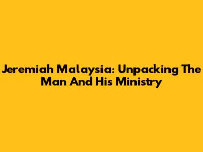 Jeremiah Malaysia: Unpacking The Man And His Ministry