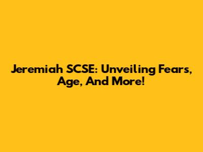 Jeremiah SCSE: Unveiling Fears, Age, And More!