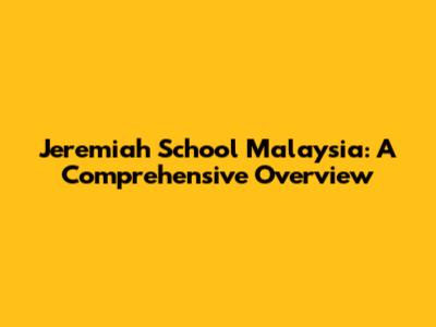 Jeremiah School Malaysia: A Comprehensive Overview