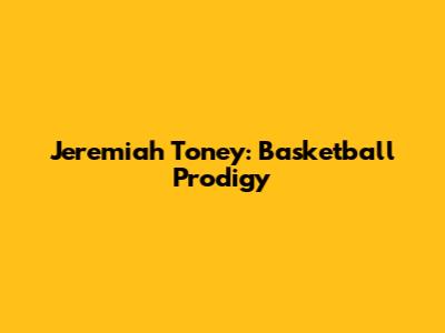 Jeremiah Toney: Basketball Prodigy