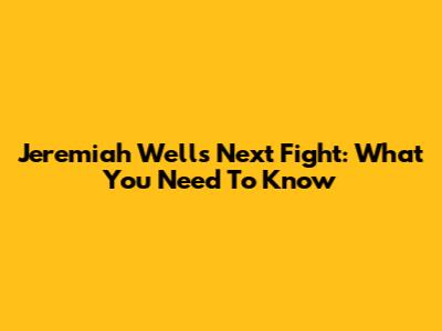 Jeremiah Wells' Next Fight: What You Need To Know