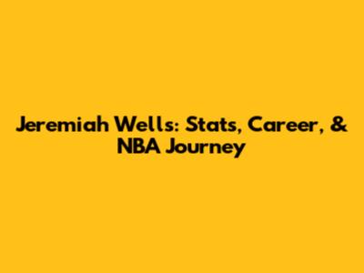 Jeremiah Wells: Stats, Career, & NBA Journey