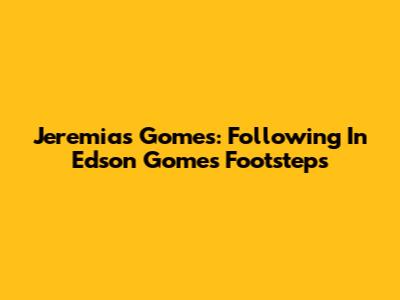 Jeremias Gomes: Following In Edson Gomes' Footsteps