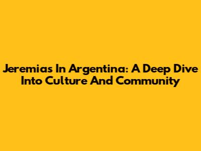 Jeremias In Argentina: A Deep Dive Into Culture And Community