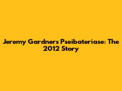 Jeremy Gardner's Pseibateriase: The 2012 Story
