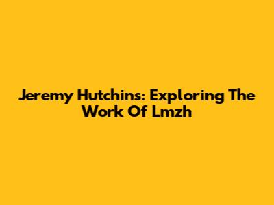 Jeremy Hutchins: Exploring The Work Of Lmzh