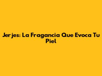 Jerjes: La Fragancia Que Evoca Tu Piel