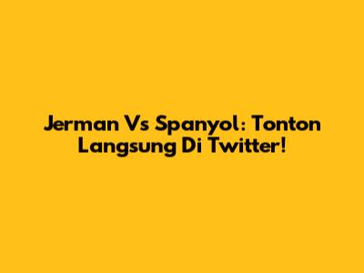 Jerman Vs Spanyol: Tonton Langsung Di Twitter!