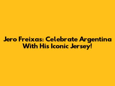 Jero Freixas: Celebrate Argentina With His Iconic Jersey!