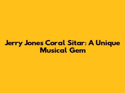 Jerry Jones' Coral Sitar: A Unique Musical Gem