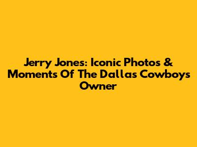 Jerry Jones: Iconic Photos & Moments Of The Dallas Cowboys Owner