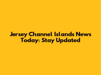 Jersey Channel Islands News Today: Stay Updated