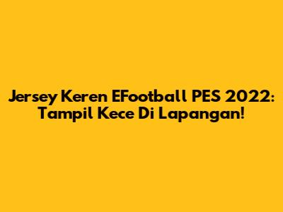 Jersey Keren EFootball PES 2022: Tampil Kece Di Lapangan!