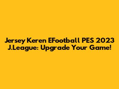 Jersey Keren EFootball PES 2023 J.League: Upgrade Your Game!