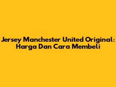 Jersey Manchester United Original: Harga Dan Cara Membeli