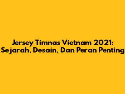Jersey Timnas Vietnam 2021: Sejarah, Desain, Dan Peran Penting
