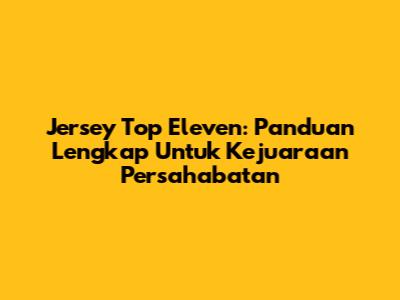 Jersey Top Eleven: Panduan Lengkap Untuk Kejuaraan Persahabatan