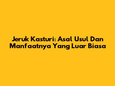 Jeruk Kasturi: Asal Usul Dan Manfaatnya Yang Luar Biasa