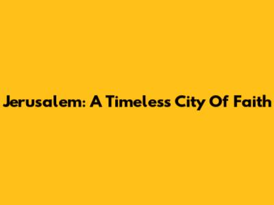 Jerusalem: A Timeless City Of Faith