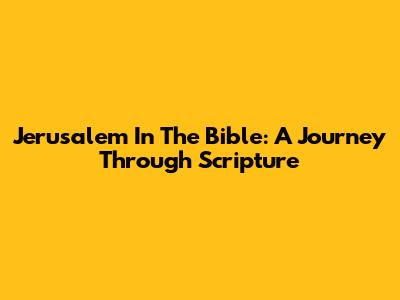 Jerusalem In The Bible: A Journey Through Scripture