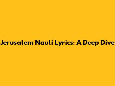Jerusalem Nauli Lyrics: A Deep Dive