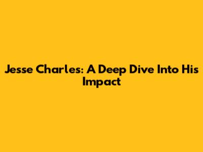 Jesse Charles: A Deep Dive Into His Impact