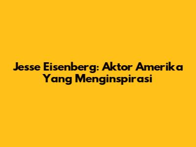 Jesse Eisenberg: Aktor Amerika Yang Menginspirasi