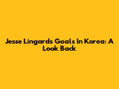 Jesse Lingard's Goals In Korea: A Look Back