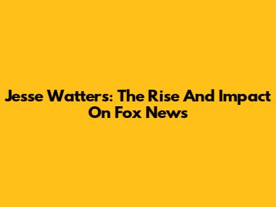 Jesse Watters: The Rise And Impact On Fox News