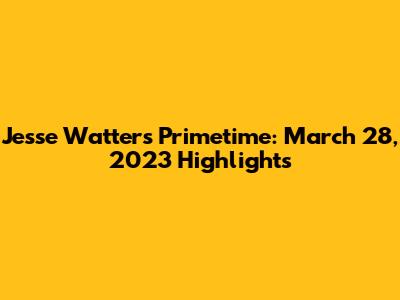 Jesse Watters Primetime: March 28, 2023 Highlights