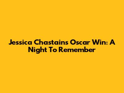 Jessica Chastain's Oscar Win: A Night To Remember