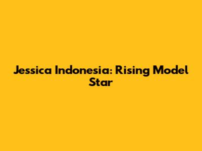 Jessica Indonesia: Rising Model Star
