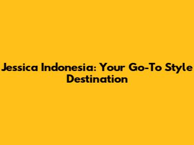 Jessica Indonesia: Your Go-To Style Destination