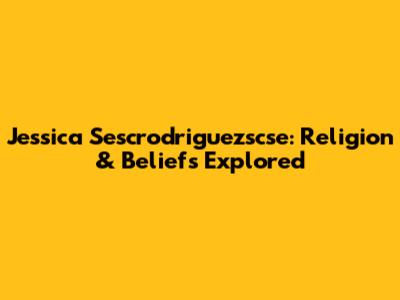 Jessica Sescrodriguezscse: Religion & Beliefs Explored